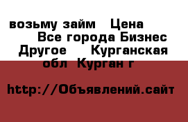 возьму займ › Цена ­ 200 000 - Все города Бизнес » Другое   . Курганская обл.,Курган г.